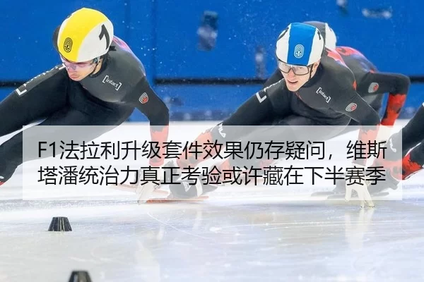 F1法拉利升级套件效果仍存疑问，维斯塔潘统治力真正考验或许藏在下半赛季