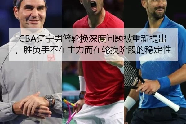 CBA辽宁男篮轮换深度问题被重新提出，胜负手不在主力而在轮换阶段的稳定性