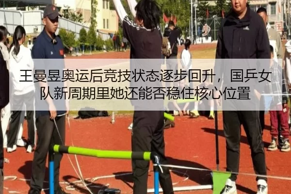 王曼昱奥运后竞技状态逐步回升，国乒女队新周期里她还能否稳住核心位置