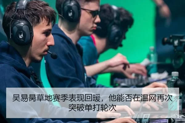 吴易昺草地赛季表现回暖，他能否在温网再次突破单打轮次