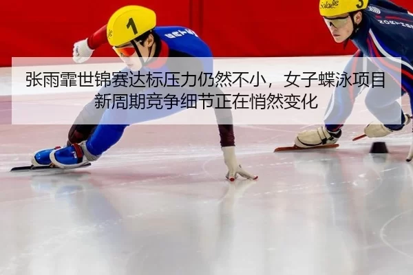 张雨霏世锦赛达标压力仍然不小，女子蝶泳项目新周期竞争细节正在悄然变化